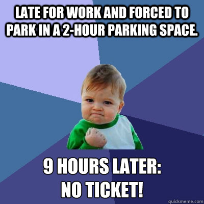 Late for work and forced to park in a 2-hour parking space. 9 hours later:
NO TICKET!  Success Kid