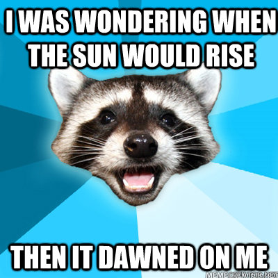 I was wondering when the sun would rise Then it dawned on me - I was wondering when the sun would rise Then it dawned on me  Misc