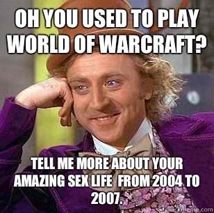 Oh you used to play World of Warcraft? Tell me more about your amazing sex life  from 2004 to 2007.  Condescending Wonka