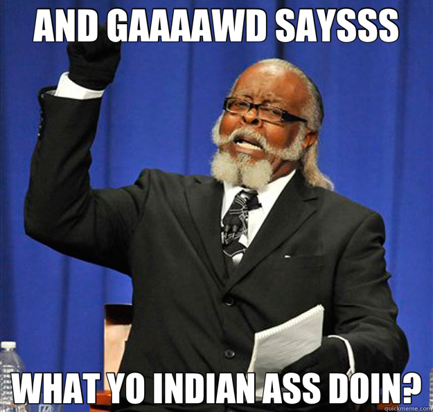 AND GAAAAWD SAYSSS WHAT YO INDIAN ASS DOIN?  Jimmy McMillan