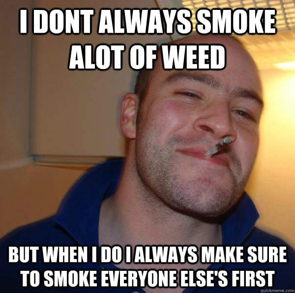 I dont always smoke alot of weed  But when I do I always make sure to smoke everyone else's first - I dont always smoke alot of weed  But when I do I always make sure to smoke everyone else's first  Misc