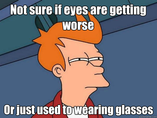 Not sure if eyes are getting worse Or just used to wearing glasses - Not sure if eyes are getting worse Or just used to wearing glasses  Futurama Fry