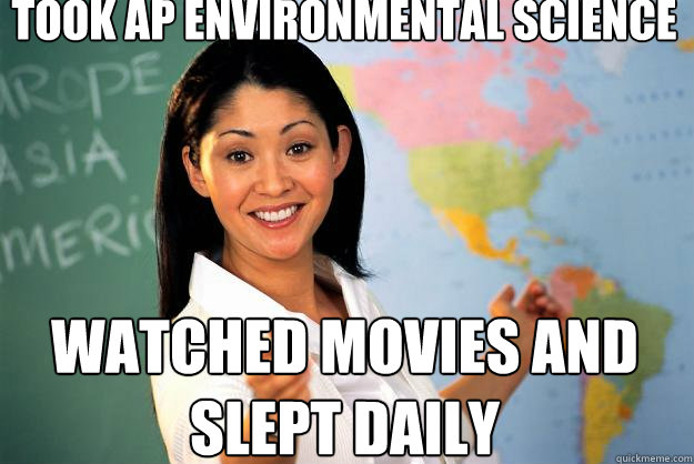 took ap environmental science WATCHED MOVIES AND SLEPT DAILY - took ap environmental science WATCHED MOVIES AND SLEPT DAILY  Unhelpful High School Teacher