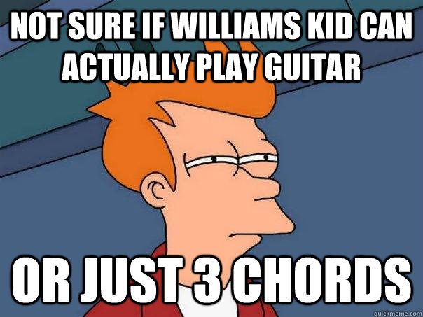 Not sure if williams kid can actually play guitar Or just 3 chords  Futurama Fry