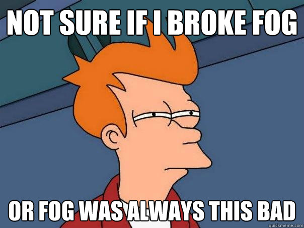 Not sure if I broke fog Or fog was always this bad  Futurama Fry