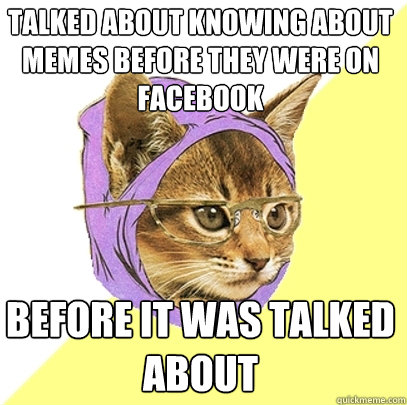 Talked about knowing about memes before they were on facebook before it was talked about  Hipster Kitty