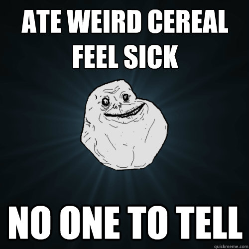 Ate Weird Cereal
Feel Sick No one to tell  Forever Alone