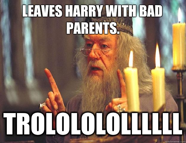 Leaves Harry with bad parents. TROLOLOLOLLLLLL  Scumbag Dumbledore