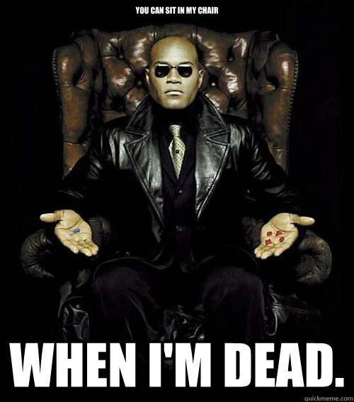 You can sit in my chair When I'm dead.  Morpheus