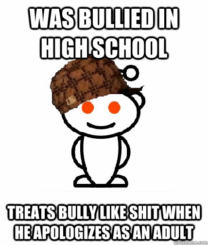 Was bullied in high school Treats bully like shit when he apologizes as an adult  Scumbag Redditor