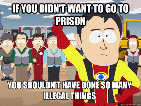 if you didn't want to go to prison you shouldn't have done so many illegal things  Captain Hindsight