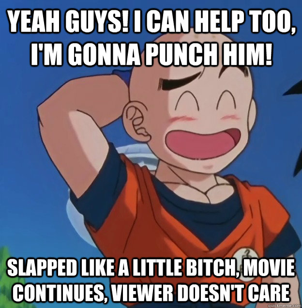 Yeah guys! I can help too, I'm gonna punch him! slapped like a little bitch, movie continues, viewer doesn't care  Bad Luck Krillin