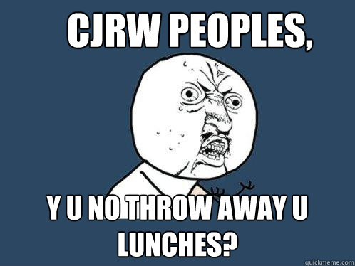  CJRW PEOPLES, y u no throw away u lunches?    Y U No