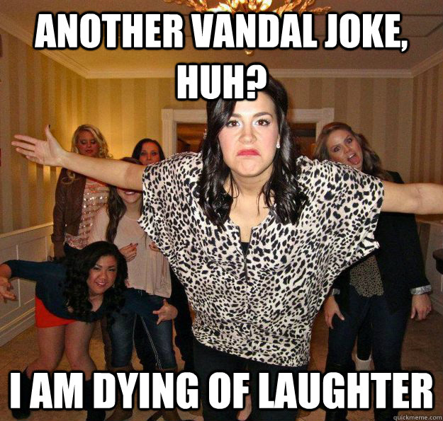Another Vandal Joke, huh? I am dying of laughter - Another Vandal Joke, huh? I am dying of laughter  Defensive College Girl