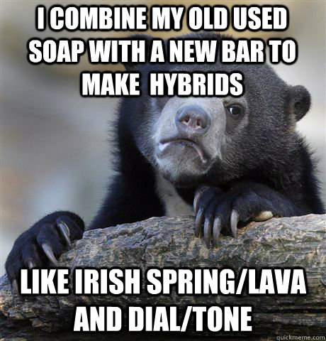 i combine my old used soap with a new bar to make  hybrids like irish spring/lava and dial/tone  Confession Bear