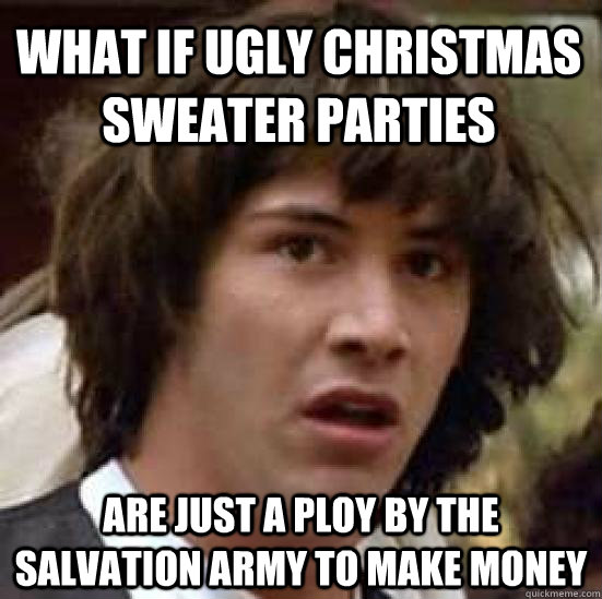 What if ugly christmas sweater parties are just a ploy by the salvation army to make money  conspiracy keanu