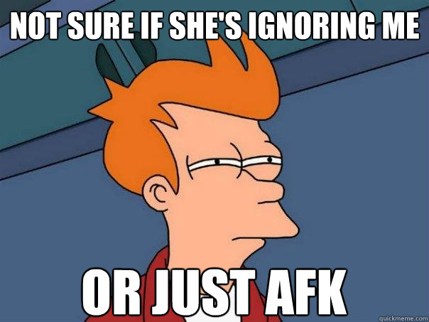 Not sure if she's ignoring me or just afk  Futurama Fry