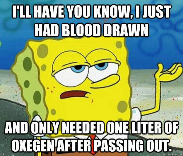 I'll have you know, I just had blood drawn and only needed one liter of oxegen after passing out.  Tough Spongebob