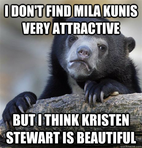 I don't find Mila Kunis very attractive But i think kristen stewart is beautiful  Confession Bear