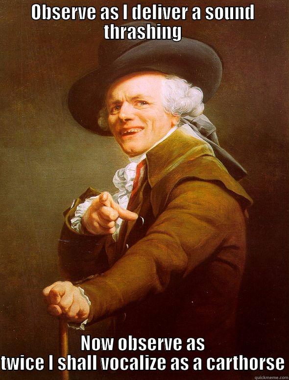 OBSERVE AS I DELIVER A SOUND THRASHING NOW OBSERVE AS TWICE I SHALL VOCALIZE AS A CARTHORSE Joseph Ducreux