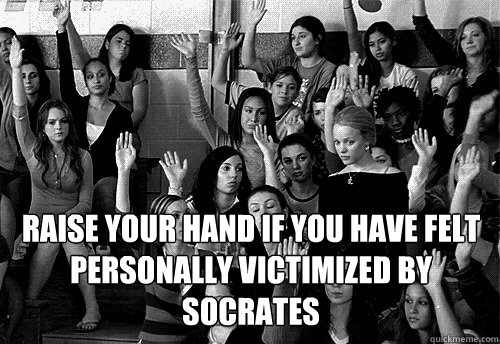 Raise your hand if you have felt personally victimized by Socrates   