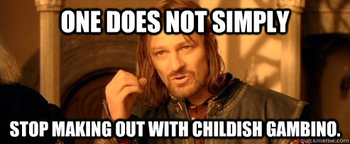 One does not simply stop making out with childish gambino.  One Does Not Simply