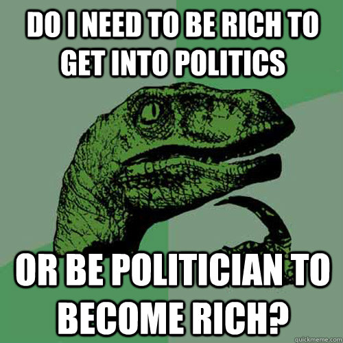 Do i need to be rich to get into politics or be politician to become rich? - Do i need to be rich to get into politics or be politician to become rich?  Philosoraptor