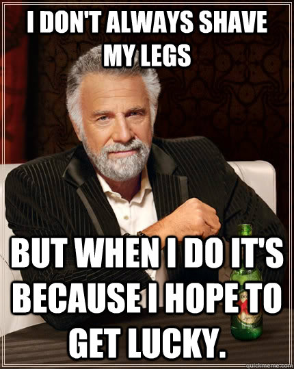 I don't always shave my legs but when I do it's because I hope to get lucky.  The Most Interesting Man In The World