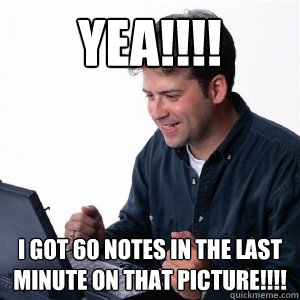 yea!!!! i got 60 notes in the last minute on that picture!!!!  Lonely Computer Guy