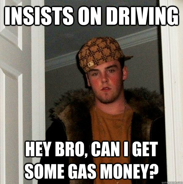 Insists on driving Hey bro, can I get some gas money? - Insists on driving Hey bro, can I get some gas money?  Scumbag Steve