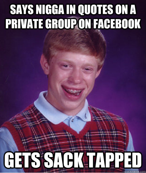 Says nigga in quotes on a private group on facebook Gets Sack Tapped  Bad Luck Brian