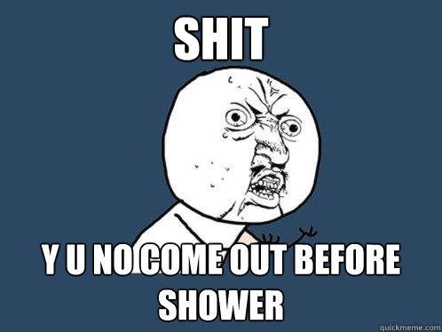 shit y u no come out before shower  Y U No