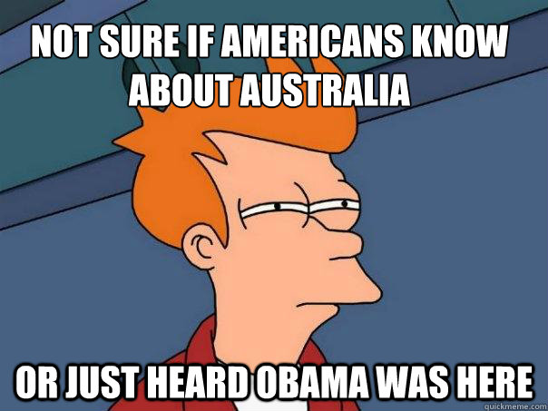 Not sure if americans know about australia  Or just heard obama was here    Futurama Fry