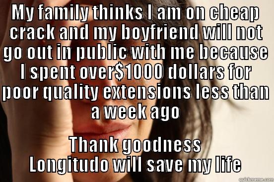 MY FAMILY THINKS I AM ON CHEAP CRACK AND MY BOYFRIEND WILL NOT GO OUT IN PUBLIC WITH ME BECAUSE I SPENT OVER$1000 DOLLARS FOR POOR QUALITY EXTENSIONS LESS THAN A WEEK AGO THANK GOODNESS LONGITUDO WILL SAVE MY LIFE First World Problems