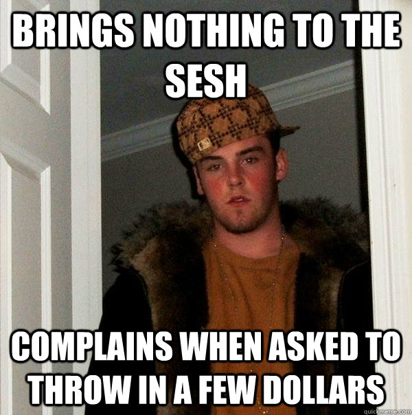 Brings nothing to the sesh Complains when asked to throw in a few dollars - Brings nothing to the sesh Complains when asked to throw in a few dollars  Scumbag Steve