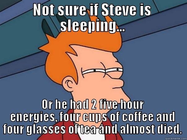 NOT SURE IF STEVE IS SLEEPING... OR HE HAD 2 FIVE HOUR ENERGIES, FOUR CUPS OF COFFEE AND FOUR GLASSES OF TEA AND ALMOST DIED. Futurama Fry