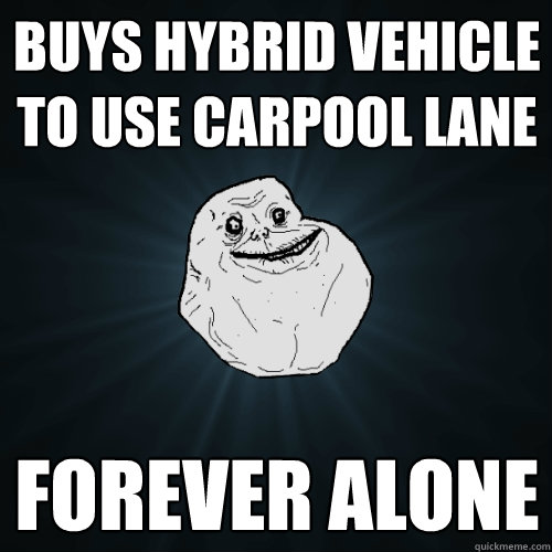 BUYS HYBRID VEHICLE to use carpool lane forever alone  Forever Alone