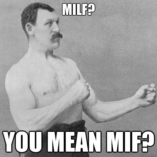 MILF? You mean MIF? - MILF? You mean MIF?  overly manly man