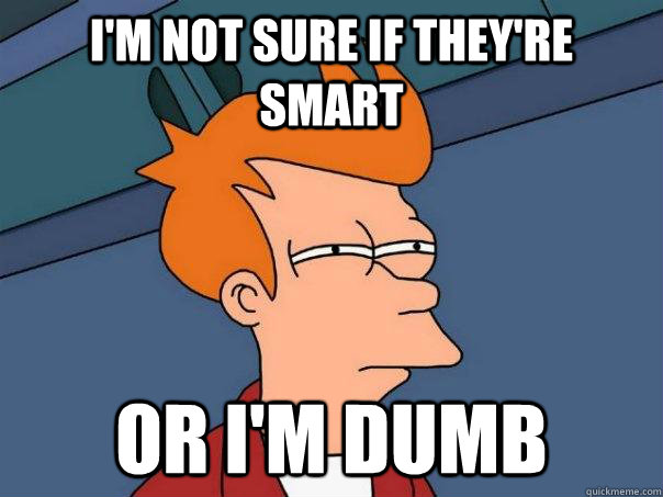 I'm not sure if they're smart Or I'm dumb  Futurama Fry