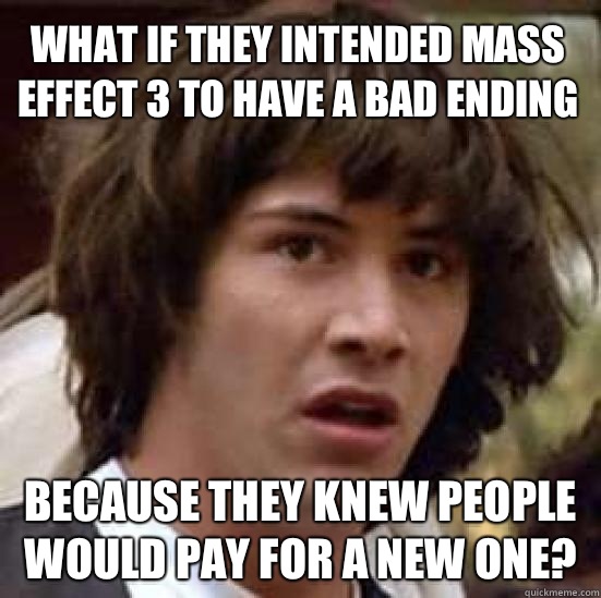 What if They intended Mass Effect 3 to have a bad ending Because they knew people would pay for a new one? - What if They intended Mass Effect 3 to have a bad ending Because they knew people would pay for a new one?  conspiracy keanu