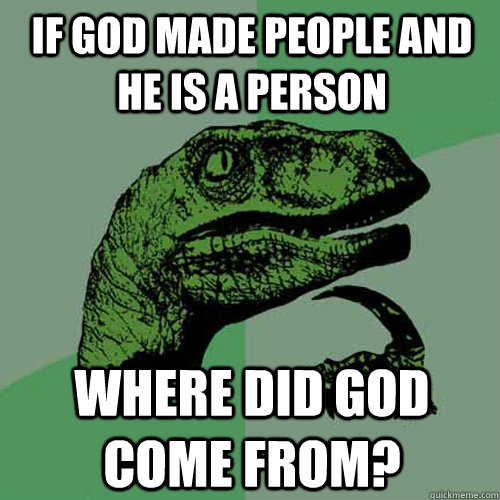 IF GOD MADE PEOPLE AND HE IS A PERSON WHERE DID GOD COME FROM?  Philosoraptor