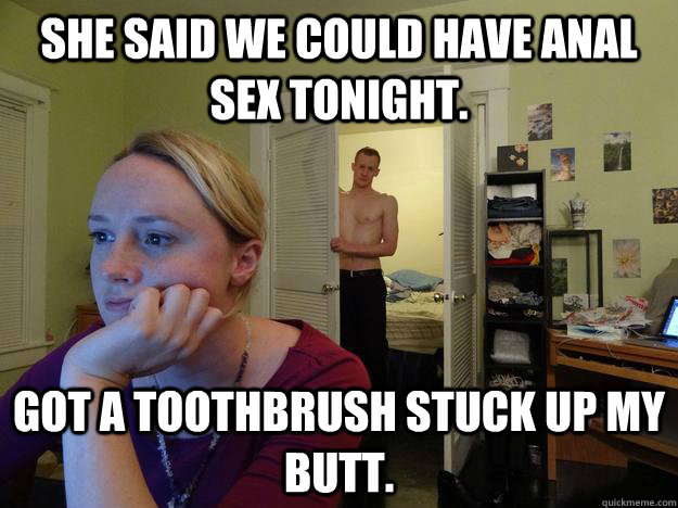 She said we could have anal sex tonight.  got a toothbrush stuck up my butt.  Redditors Husband