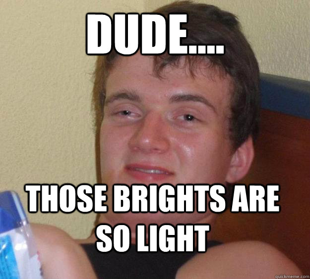 Dude.... those brights are so light  10 Guy