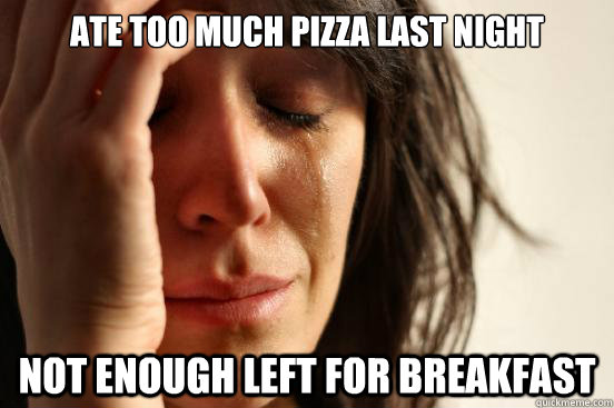 Ate too much pizza last night not enough left for breakfast  First World Problems