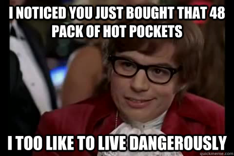 I noticed you just bought that 48 pack of hot pockets i too like to live dangerously  Dangerously - Austin Powers