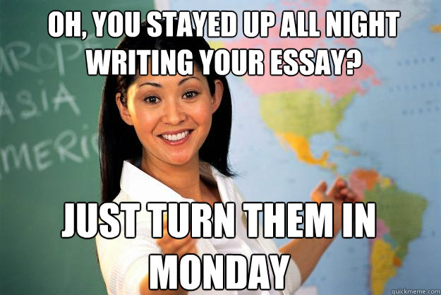 oh, you stayed up all night writing your essay? just turn them in monday  Unhelpful High School Teacher