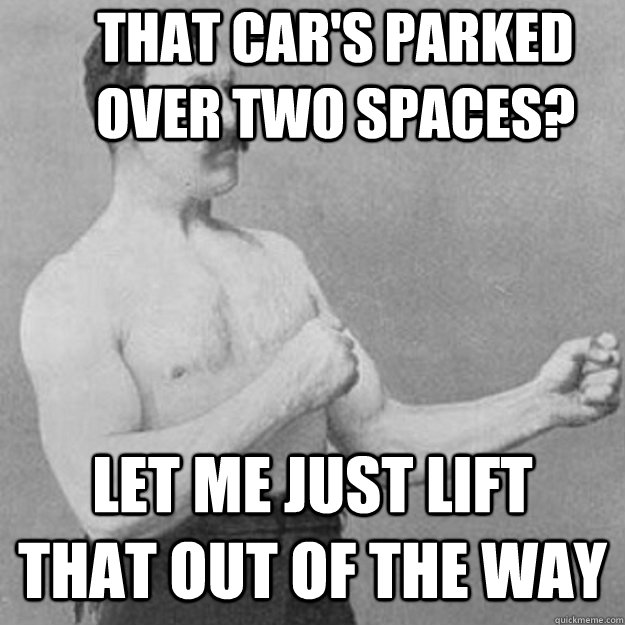 that car's parked over two spaces? let me just lift that out of the way  overly manly man