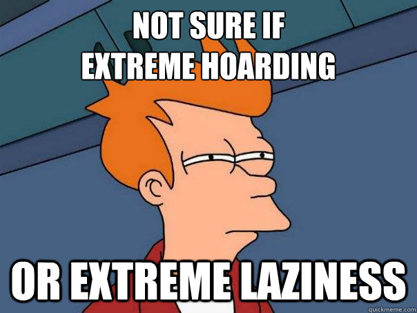 Not sure if 
extreme hoarding Or extreme laziness  Futurama Fry