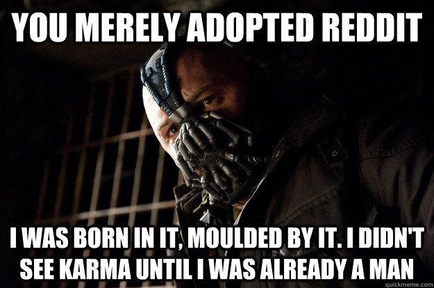 You merely adopted reddit I was born in it, moulded by it. I didn't see karma until i was already a man - You merely adopted reddit I was born in it, moulded by it. I didn't see karma until i was already a man  Angry Bane