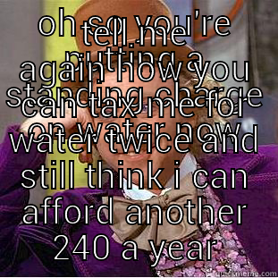 OH SO YOU'RE PUTTING A STANDING CHARGE ON WATER NOW TELL ME AGAIN HOW YOU CAN TAX ME FOR WATER TWICE AND STILL THINK I CAN AFFORD ANOTHER 240 A YEAR Condescending Wonka